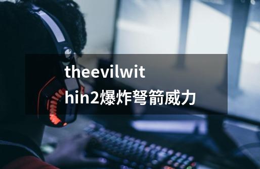 theevilwithin2爆炸弩箭威力-第1张-游戏信息-龙启网