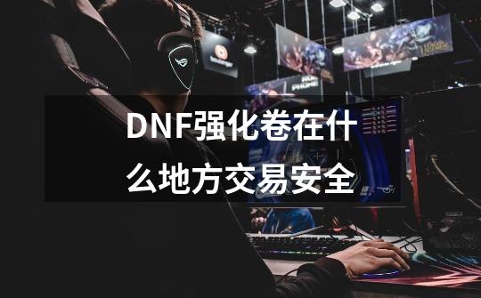 DNF强化卷在什么地方交易安全-第1张-游戏信息-龙启网