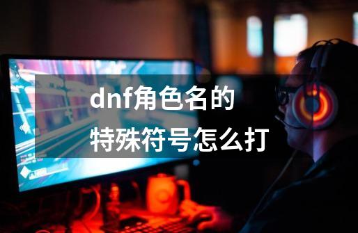 dnf角色名的特殊符号怎么打-第1张-游戏信息-龙启网