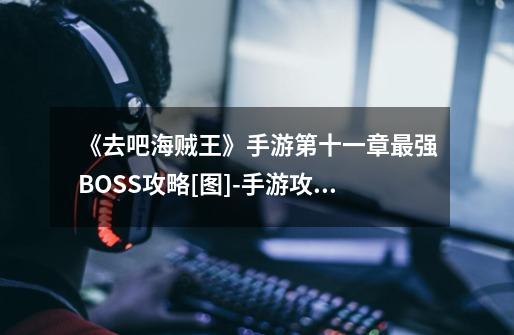 《去吧海贼王》手游第十一章最强BOSS攻略[图]-手游攻略-游戏鸟手游网-第1张-游戏信息-龙启网