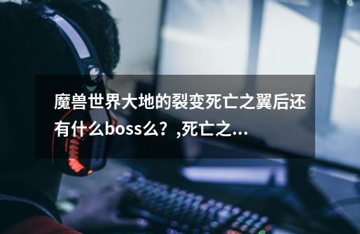 魔兽世界大地的裂变死亡之翼后还有什么boss么？,死亡之翼版本-第1张-游戏信息-龙启网