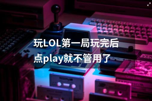 玩LOL第一局玩完后点play就不管用了-第1张-游戏信息-龙启网