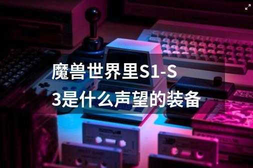 魔兽世界里S1-S3是什么声望的装备-第1张-游戏信息-龙启网