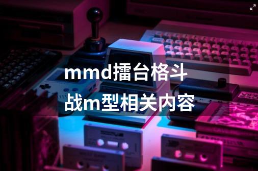 mmd擂台格斗战m型相关内容-第1张-游戏信息-龙启网