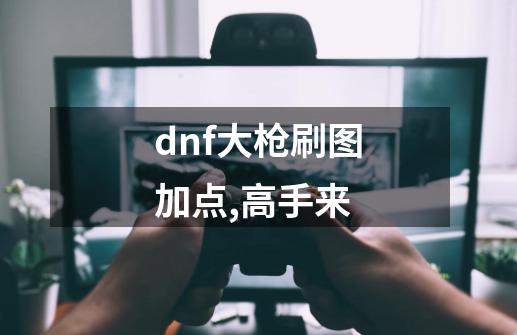 dnf大枪刷图加点,高手来-第1张-游戏信息-龙启网