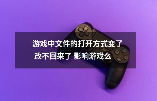 游戏中文件的打开方式变了  改不回来了 影响游戏么-第1张-游戏信息-龙启网