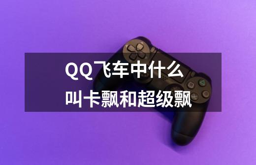 QQ飞车中什么叫卡飘和超级飘-第1张-游戏信息-龙启网