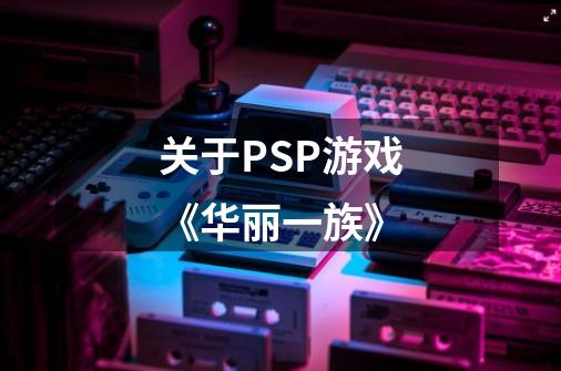 关于PSP游戏《华丽一族》-第1张-游戏信息-龙启网