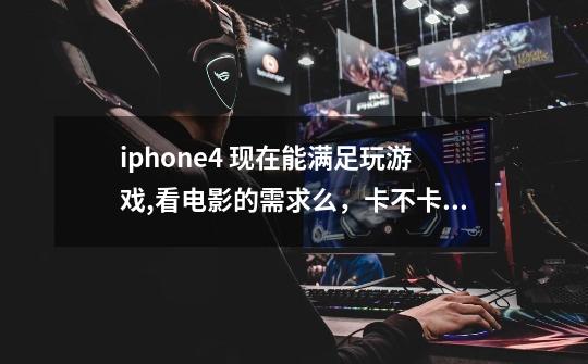 iphone4 现在能满足玩游戏,看电影的需求么，卡不卡啊-第1张-游戏信息-龙启网