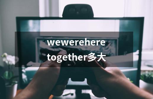 wewereheretogether多大-第1张-游戏信息-龙启网