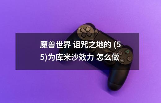 魔兽世界 诅咒之地的 (55)为库米沙效力 怎么做-第1张-游戏信息-龙启网