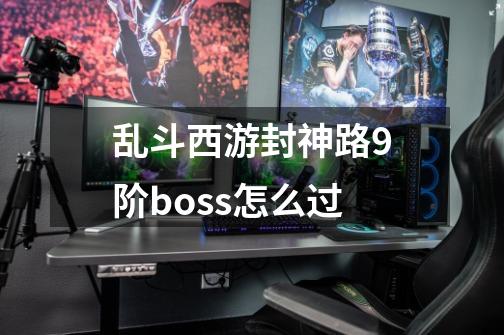 乱斗西游封神路9阶boss怎么过-第1张-游戏信息-龙启网