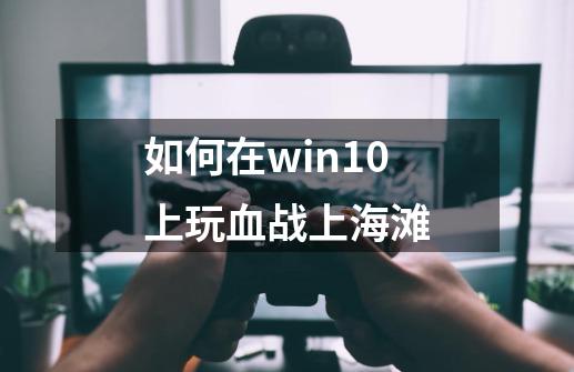 如何在win10上玩血战上海滩-第1张-游戏信息-龙启网