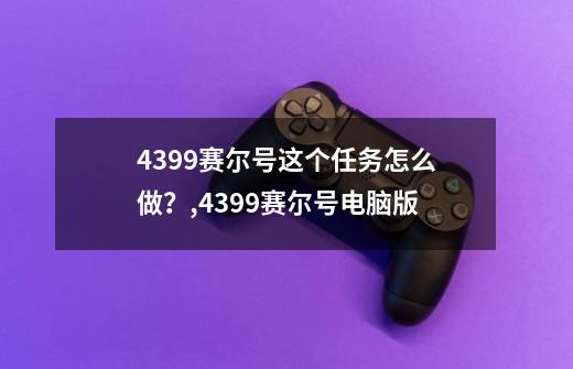 4399赛尔号这个任务怎么做？,4399赛尔号电脑版-第1张-游戏信息-龙启网