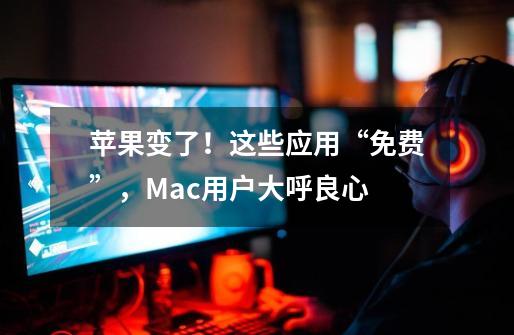 苹果变了！这些应用“免费”，Mac用户大呼良心-第1张-游戏信息-龙启网