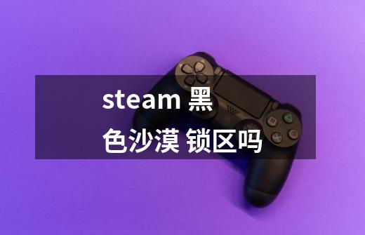 steam 黑色沙漠 锁区吗-第1张-游戏信息-龙启网