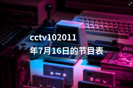 cctv102011年7月16日的节目表-第1张-游戏信息-龙启网