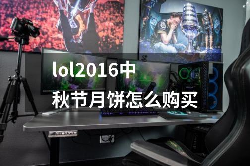 lol2016中秋节月饼怎么购买-第1张-游戏信息-龙启网