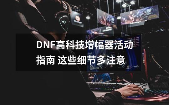 DNF高科技增幅器活动指南 这些细节多注意-第1张-游戏信息-龙启网