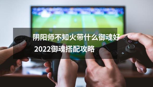 阴阳师不知火带什么御魂好 2022御魂搭配攻略-第1张-游戏信息-龙启网