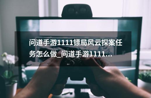 问道手游11.11镖局风云探案任务怎么做_问道手游11.11镖局风云探案任务完成攻略-第1张-游戏信息-龙启网