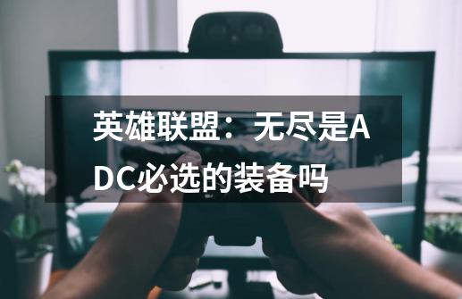 英雄联盟：无尽是ADC必选的装备吗-第1张-游戏信息-龙启网