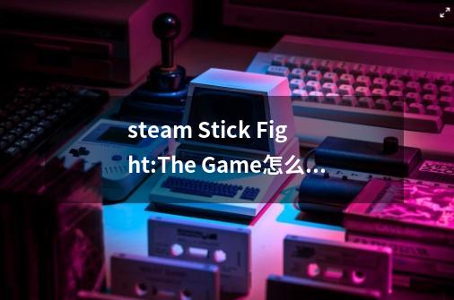 steam Stick Fight:The Game怎么组队-第1张-游戏信息-龙启网