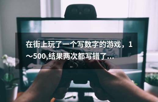 在街上玩了一个写数字的游戏，1～500,结果两次都写错了，写错就要买他们的洗发水，39元一瓶的，但-第1张-游戏信息-龙启网