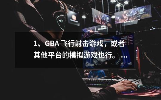 1、GBA 飞行射击游戏，或者其他平台的模拟游戏也行。 2、类似魂斗罗那种射击游戏也要 3、多推荐点，谢谢-第1张-游戏信息-龙启网