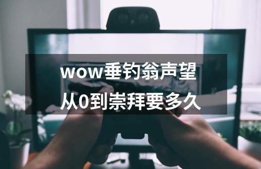 wow垂钓翁声望从0到崇拜要多久-第1张-游戏信息-龙启网