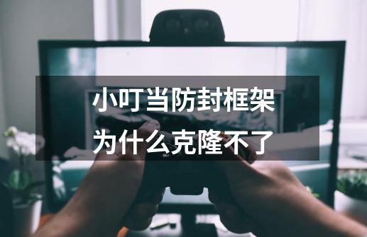 小叮当防封框架为什么克隆不了-第1张-游戏信息-龙启网