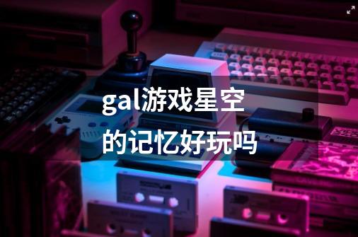 gal游戏星空的记忆好玩吗-第1张-游戏信息-龙启网