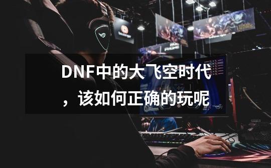 DNF中的大飞空时代，该如何正确的玩呢-第1张-游戏信息-龙启网