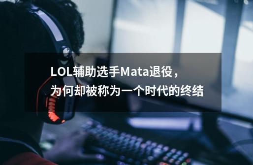 LOL辅助选手Mata退役，为何却被称为一个时代的终结-第1张-游戏信息-龙启网