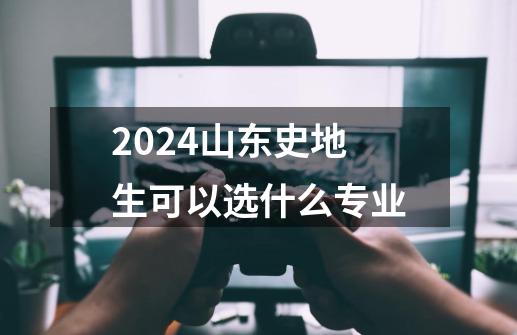 2024山东史地生可以选什么专业-第1张-游戏信息-龙启网