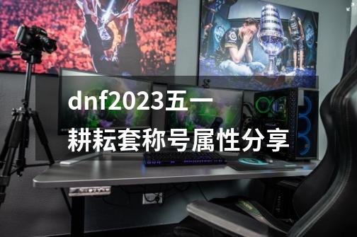 dnf2023五一耕耘套称号属性分享-第1张-游戏信息-龙启网