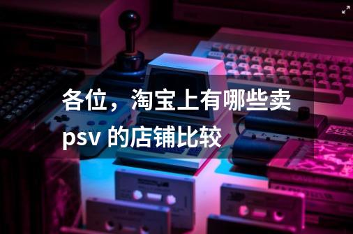 各位，淘宝上有哪些卖psv 的店铺比较-第1张-游戏信息-龙启网