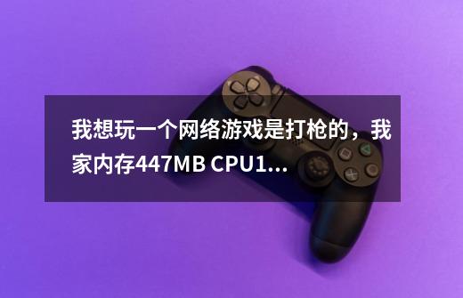 我想玩一个网络游戏是打枪的，我家内存447MB CPU1.95G双核 硬盘40.00mb/s， 跪求大家推荐一个网络游戏吧。-第1张-游戏信息-龙启网