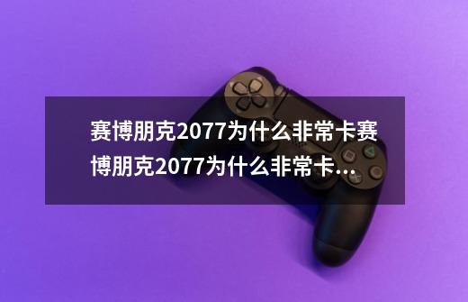 赛博朋克2077为什么非常卡赛博朋克2077为什么非常卡解释-第1张-游戏信息-龙启网