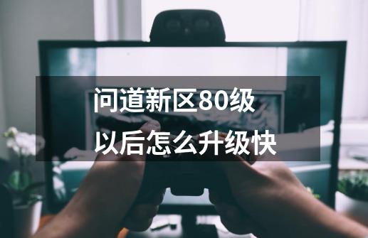 问道新区80级以后怎么升级快-第1张-游戏信息-龙启网