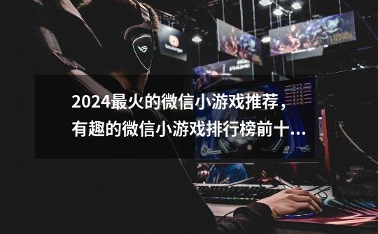 2024最火的微信小游戏推荐，有趣的微信小游戏排行榜前十名-第1张-游戏信息-龙启网