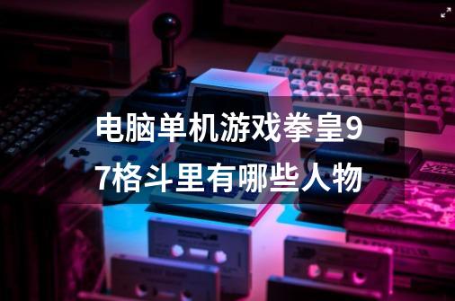 电脑单机游戏拳皇97格斗里有哪些人物-第1张-游戏信息-龙启网