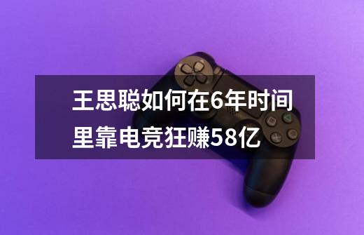 王思聪如何在6年时间里靠电竞狂赚58亿-第1张-游戏信息-龙启网