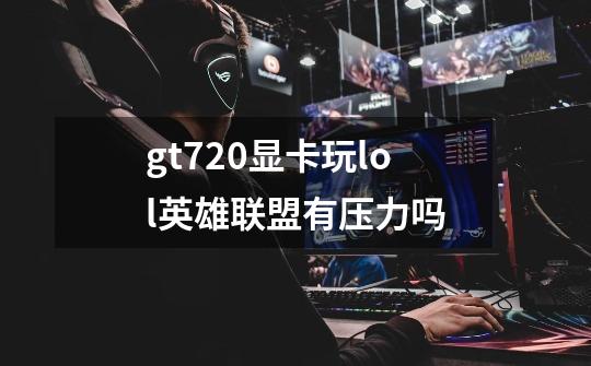 gt720显卡玩lol英雄联盟有压力吗-第1张-游戏信息-龙启网