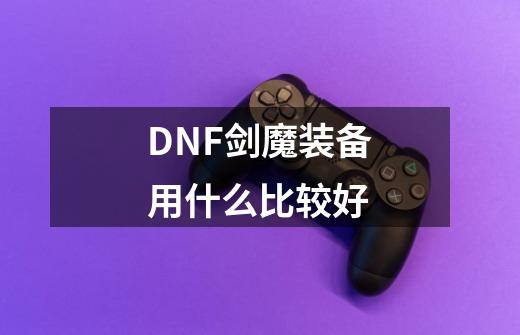 DNF剑魔装备用什么比较好-第1张-游戏信息-龙启网