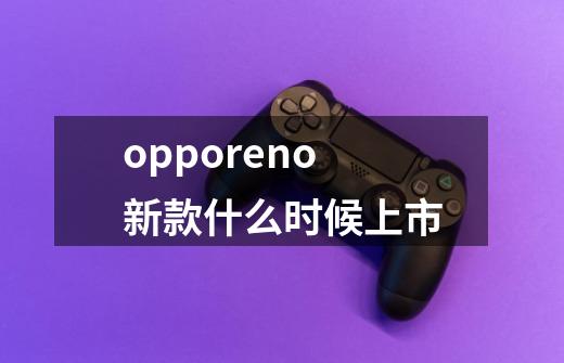 opporeno新款什么时候上市-第1张-游戏信息-龙启网