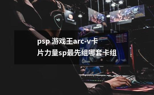 psp 游戏王arc-v卡片力量sp最先组哪套卡组-第1张-游戏信息-龙启网