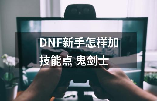 DNF新手怎样加技能点 鬼剑士-第1张-游戏信息-龙启网