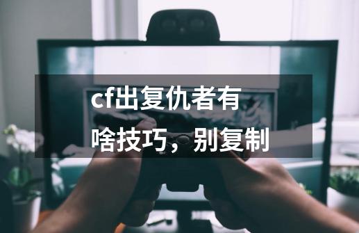 cf出复仇者有啥技巧，别复制-第1张-游戏信息-龙启网