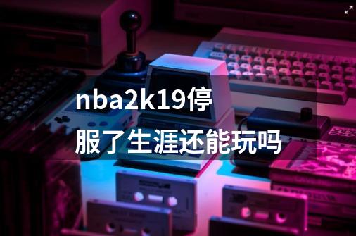 nba2k19停服了生涯还能玩吗-第1张-游戏信息-龙启网